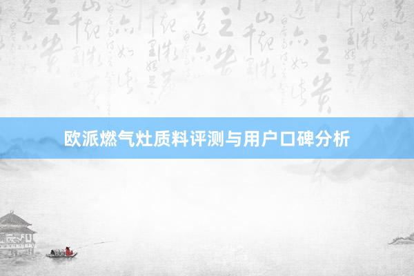 欧派燃气灶质料评测与用户口碑分析