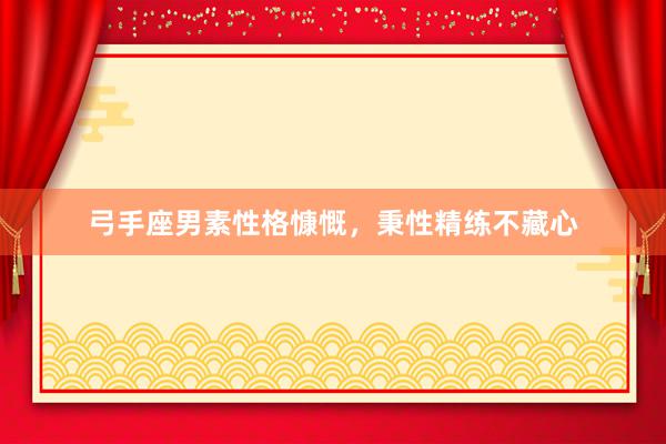 弓手座男素性格慷慨，秉性精练不藏心