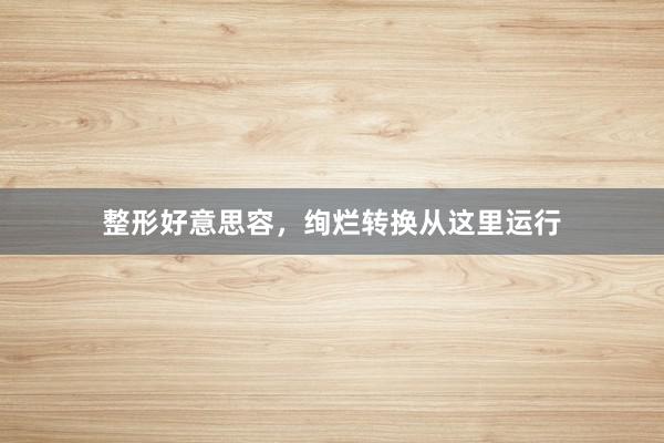 整形好意思容，绚烂转换从这里运行