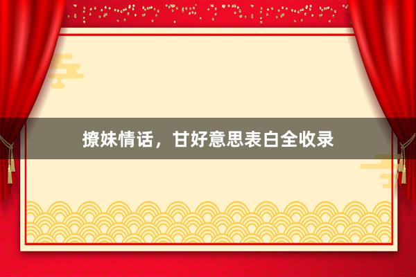 撩妹情话，甘好意思表白全收录