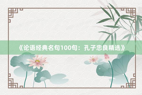 《论语经典名句100句：孔子忠良精选》