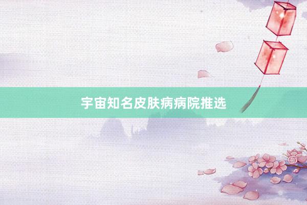 宇宙知名皮肤病病院推选