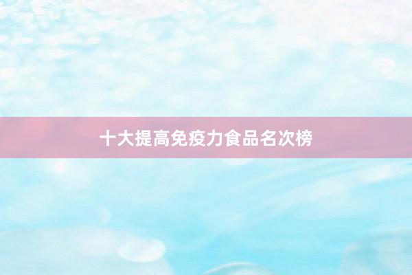 十大提高免疫力食品名次榜