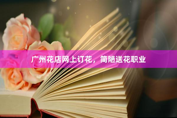 广州花店网上订花，简陋送花职业
